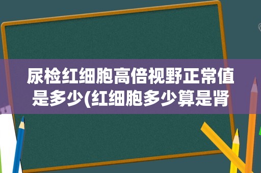 尿检红细胞高倍视野正常值是多少(红细胞多少算是肾炎)