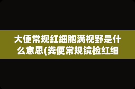 大便常规红细胞满视野是什么意思(粪便常规镜检红细胞怎么判断)