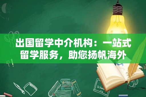 出国留学中介机构：一站式留学服务，助您扬帆海外