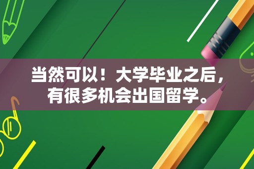 当然可以！大学毕业之后，有很多机会出国留学。