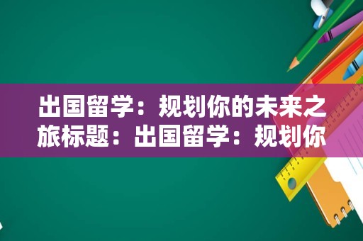 出国留学：规划你的未来之旅标题：出国留学：规划你的未来之旅