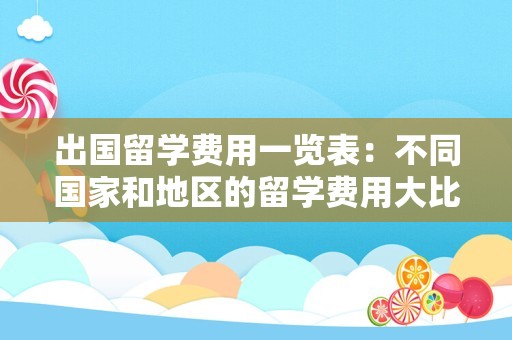 出国留学费用一览表：不同国家和地区的留学费用大比拼