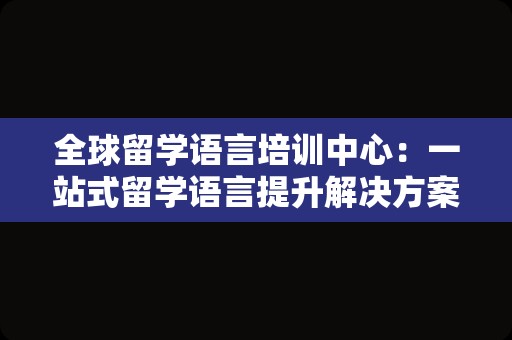 全球留学语言培训中心：一站式留学语言提升解决方案