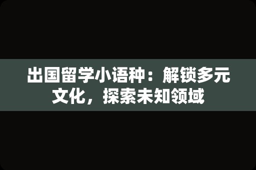 出国留学小语种：解锁多元文化，探索未知领域