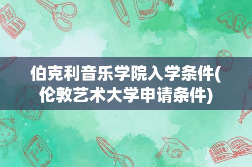 伯克利音乐学院入学条件(伦敦艺术大学申请条件)