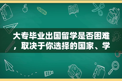 大专毕业出国留学是否困难，取决于你选择的国家、学校和专业，以及你的个人背景和语言能力。