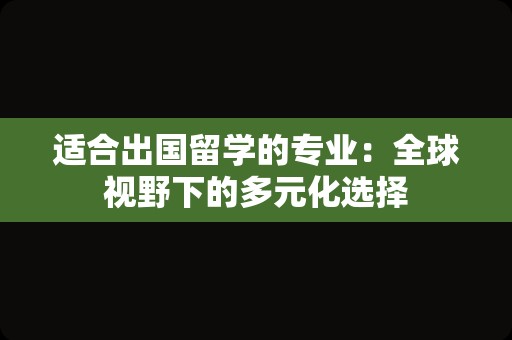 适合出国留学的专业：全球视野下的多元化选择