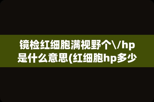 镜检红细胞满视野个\/hp是什么意思(红细胞hp多少为正常)