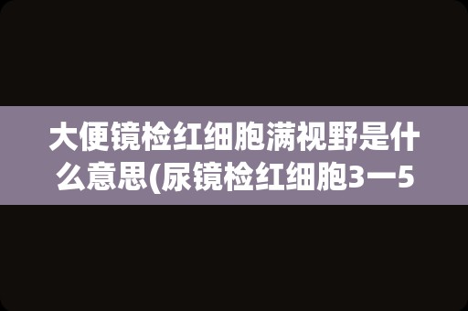 大便镜检红细胞满视野是什么意思(尿镜检红细胞3一5)