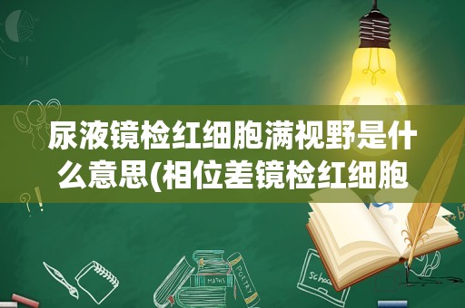 尿液镜检红细胞满视野是什么意思(相位差镜检红细胞结果)