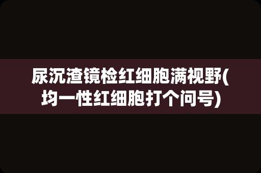 尿沉渣镜检红细胞满视野(均一性红细胞打个问号)