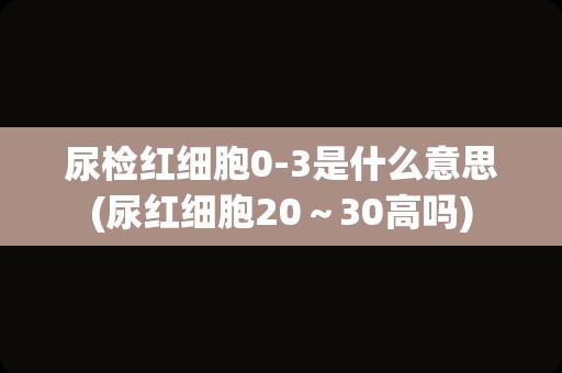 尿检红细胞0-3是什么意思(尿红细胞20～30高吗)