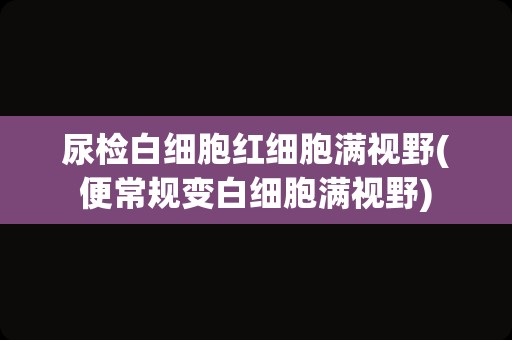 尿检白细胞红细胞满视野(便常规变白细胞满视野)