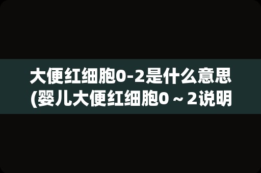 大便红细胞0-2是什么意思(婴儿大便红细胞0～2说明)