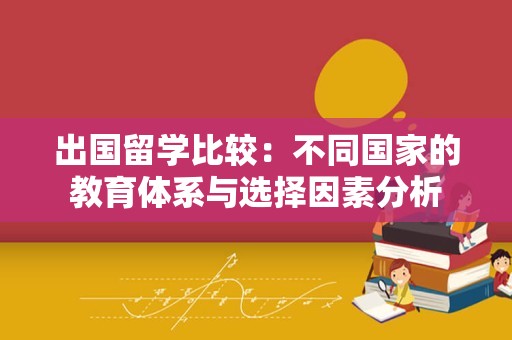 出国留学比较：不同国家的教育体系与选择因素分析