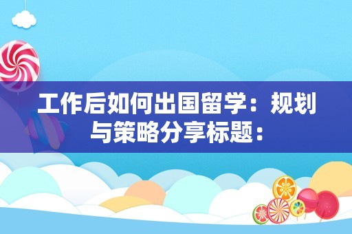 工作后如何出国留学：规划与策略分享标题：