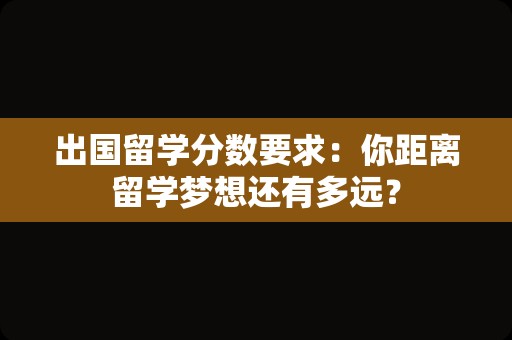 出国留学分数要求：你距离留学梦想还有多远？