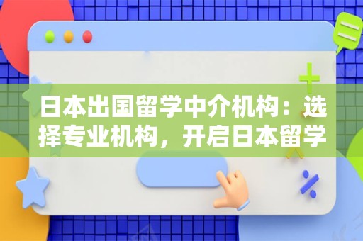 日本出国留学中介机构：选择专业机构，开启日本留学之旅