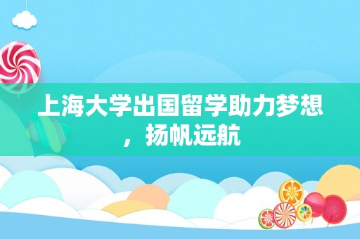 上海大学出国留学助力梦想，扬帆远航