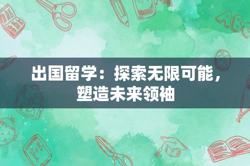 出国留学：探索无限可能，塑造未来领袖