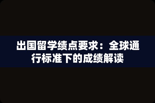 出国留学绩点要求：全球通行标准下的成绩解读