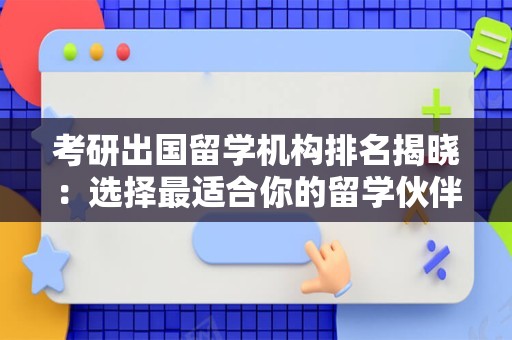 考研出国留学机构排名揭晓：选择最适合你的留学伙伴