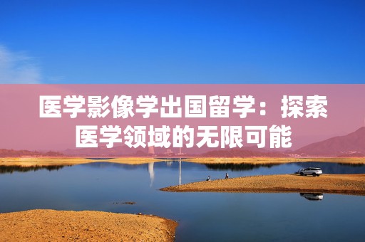 医学影像学出国留学：探索医学领域的无限可能