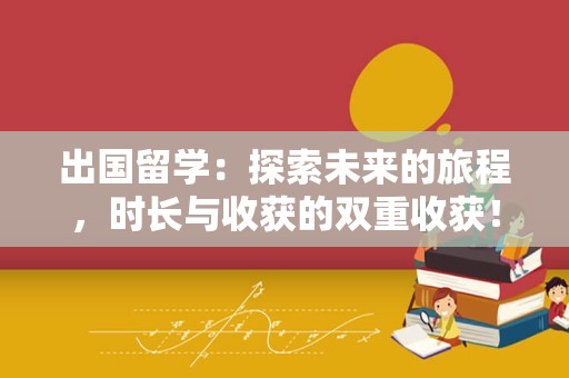 出国留学：探索未来的旅程，时长与收获的双重收获！