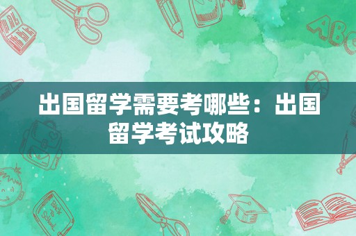 出国留学需要考哪些：出国留学考试攻略