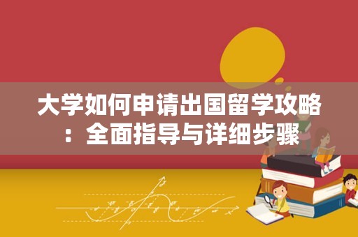 大学如何申请出国留学攻略：全面指导与详细步骤