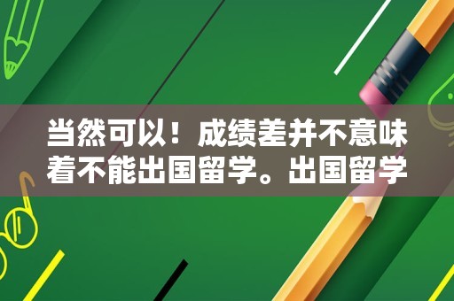 当然可以！成绩差并不意味着不能出国留学。出国留学是一个多元化的选择，它不仅看重学术成绩，还考虑其他多种因素，如个人兴趣、语言能力、适应能力、经济条件等。