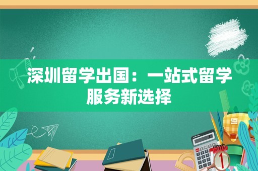 深圳留学出国：一站式留学服务新选择