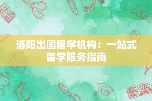 洛阳出国留学机构：一站式留学服务指南