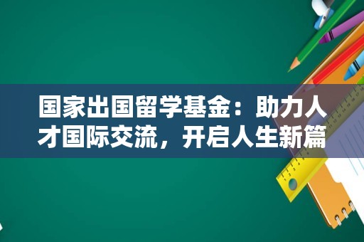 国家出国留学基金：助力人才国际交流，开启人生新篇章