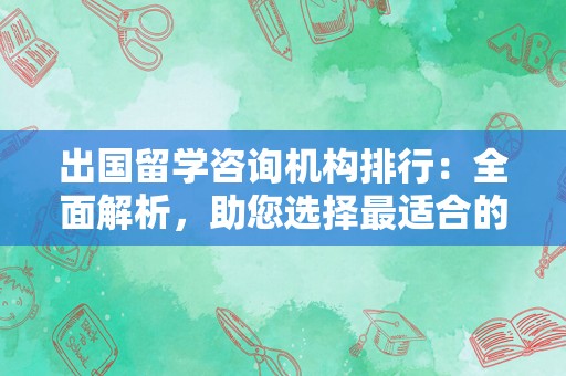 出国留学咨询机构排行：全面解析，助您选择最适合的留学顾问机构