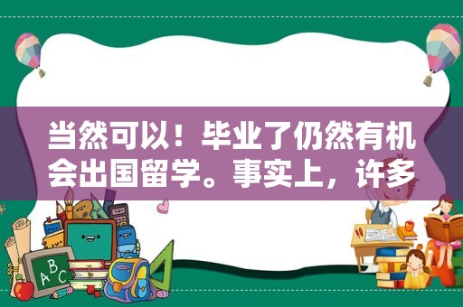 当然可以！毕业了仍然有机会出国留学。事实上，许多学生选择在毕业后继续出国留学深造，以获得更广阔的视野和更深入的专业知识。