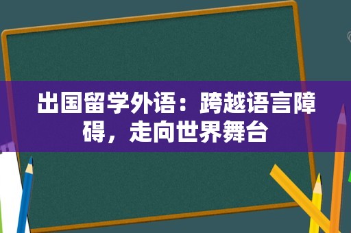 出国留学外语：跨越语言障碍，走向世界舞台