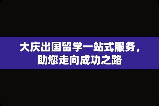 大庆出国留学一站式服务，助您走向成功之路