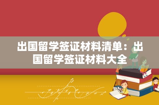 出国留学签证材料清单：出国留学签证材料大全