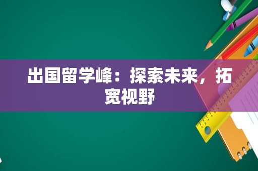 出国留学峰：探索未来，拓宽视野