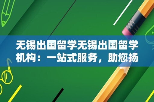 无锡出国留学无锡出国留学机构：一站式服务，助您扬帆起航