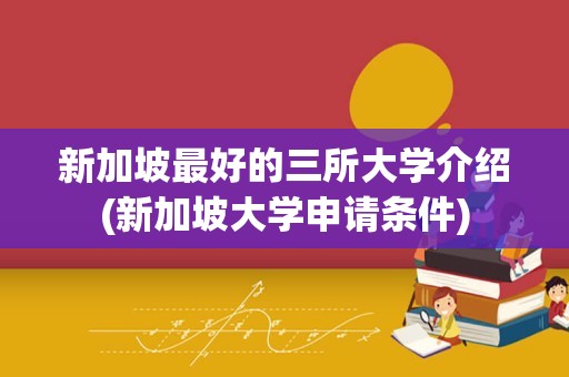 新加坡最好的三所大学介绍(新加坡大学申请条件)