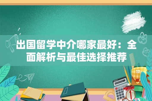 出国留学中介哪家最好：全面解析与最佳选择推荐