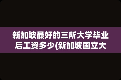 新加坡最好的三所大学毕业后工资多少(新加坡国立大学硕士回国就业前景)