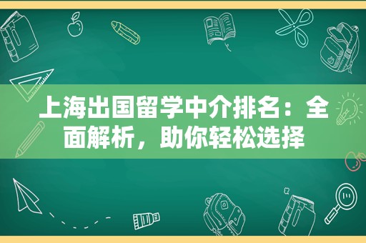 上海出国留学中介排名：全面解析，助你轻松选择