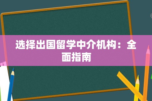 选择出国留学中介机构：全面指南