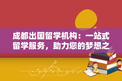 成都出国留学机构：一站式留学服务，助力您的梦想之旅