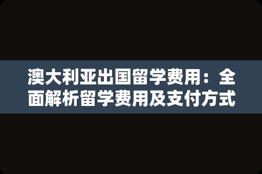 澳大利亚出国留学费用：全面解析留学费用及支付方式