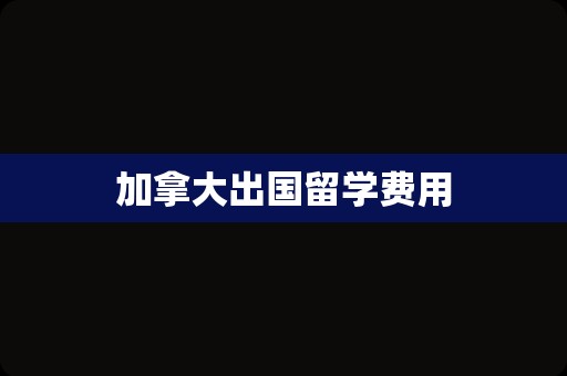 加拿大出国留学费用