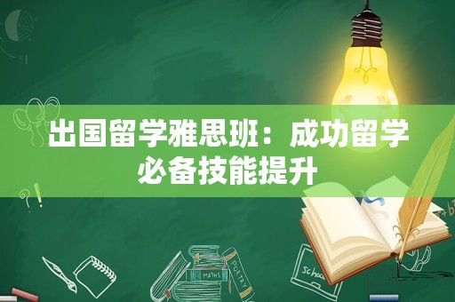 出国留学雅思班：成功留学必备技能提升